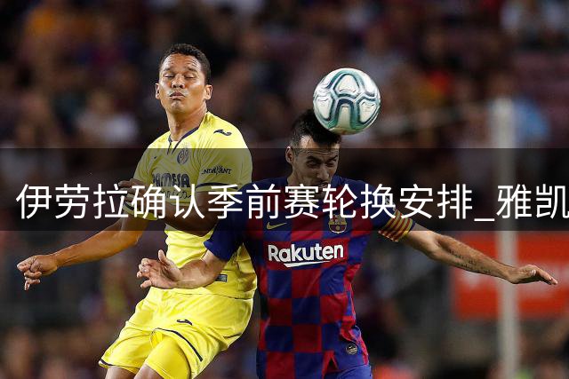 伊劳拉确认季前赛轮换安排 雅凯阿劳霍将平分出场时间