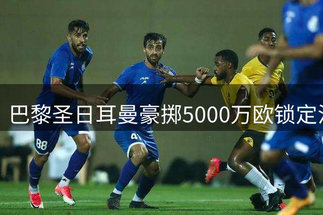 巴黎圣日耳曼豪掷5000万欧锁定法国新星阿克利乌什