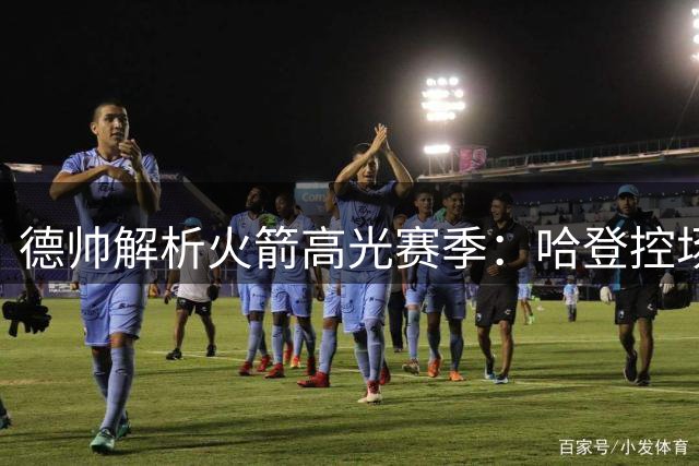 德帅解析火箭高光赛季：哈登控场提升节奏 三分军团功不可没