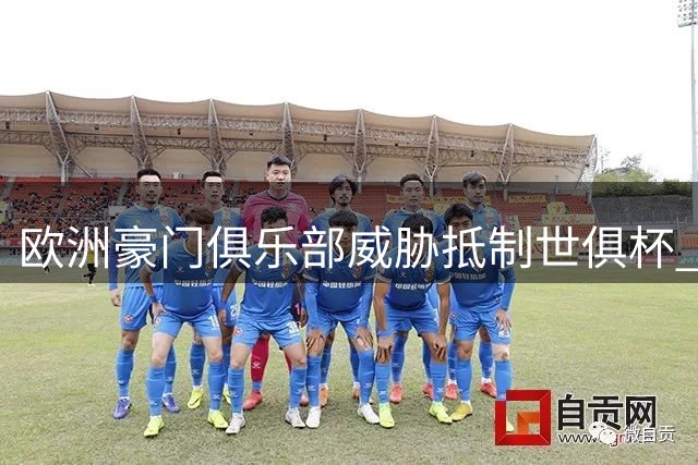 欧洲豪门俱乐部威胁抵制世俱杯 国际足联商业计划引争议
