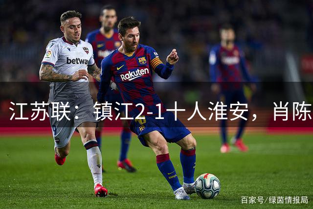 江苏联：镇江2-1十人淮安，肖陈亚双响，余涵破门