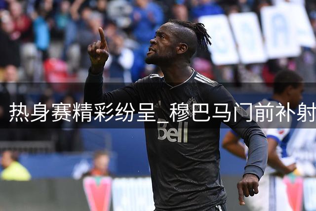 热身赛精彩纷呈 穆巴马门前补射助曼城扩大优势
