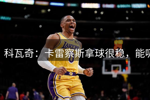 科瓦奇：卡雷察斯拿球很稳，能吸引防守从而为队友创造空间