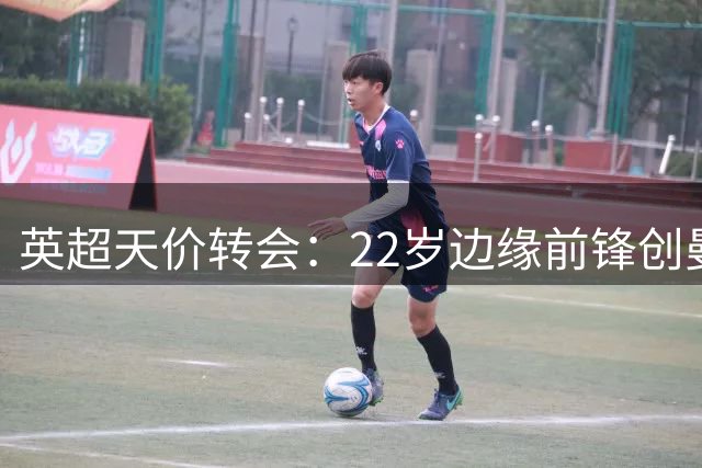 英超天价转会：22岁边缘前锋创曼城出售新高