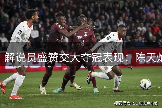解说员盛赞交大夺冠表现：陈天灿率队演绎校园篮球传奇