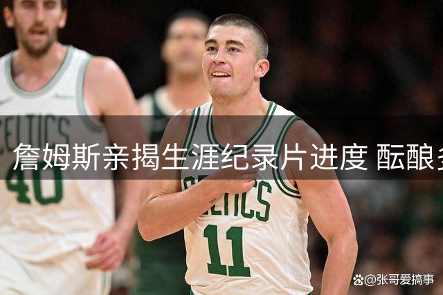 詹姆斯亲揭生涯纪录片进度 酝酿多年项目即将震撼亮相