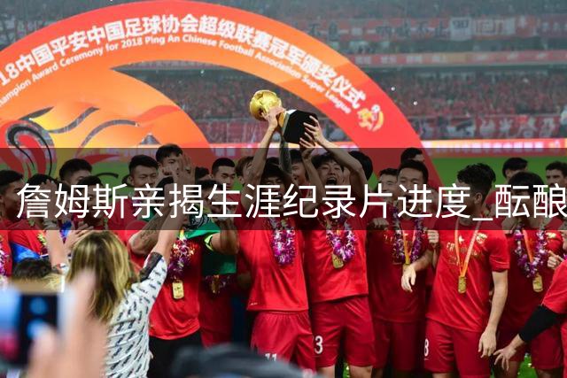 詹姆斯亲揭生涯纪录片进度 酝酿多年项目即将震撼亮相