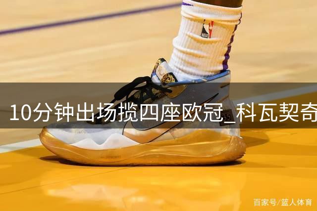 10分钟出场揽四座欧冠 科瓦契奇踩奖杯照片惹争议