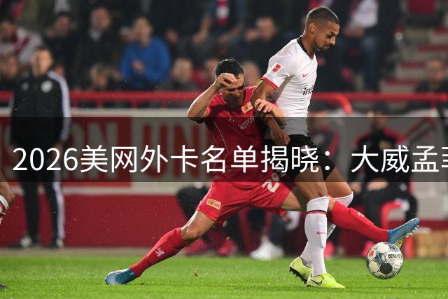 2026美网外卡名单揭晓：大威孟菲尔斯获邀 小威瓦林卡或压轴入围