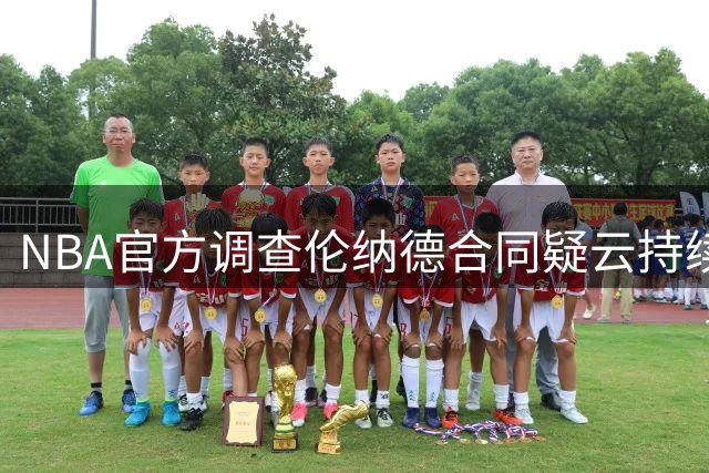 NBA官方调查伦纳德合同疑云持续发酵 快船高层公开质疑联盟效率